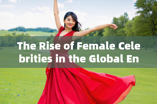 The Rise of Female Celebrities in the Global Entertainment Industry