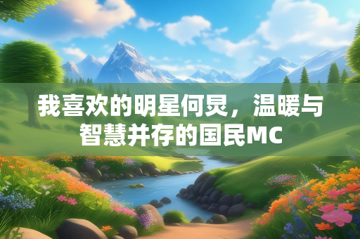 我喜欢的明星何炅，温暖与智慧并存的国民MC