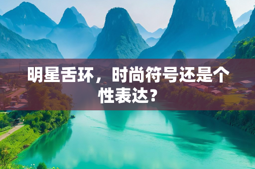 明星舌环，时尚符号还是个性表达？