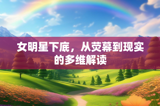 女明星下底，从荧幕到现实的多维解读