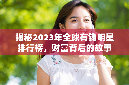 揭秘2023年全球有钱明星排行榜，财富背后的故事