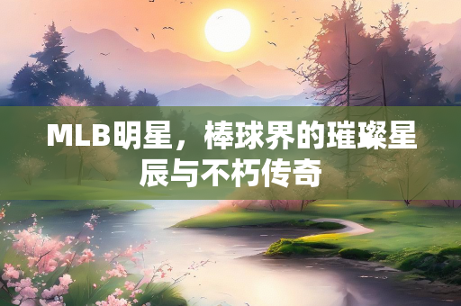 MLB明星，棒球界的璀璨星辰与不朽传奇