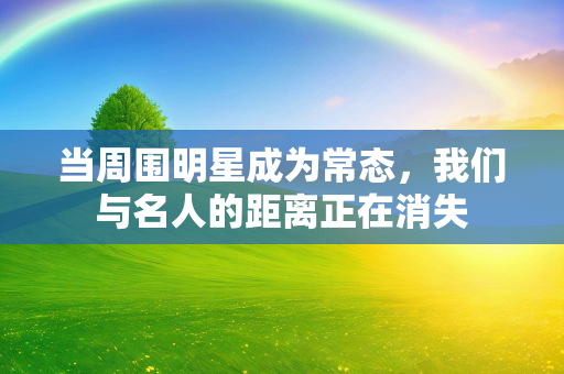 当周围明星成为常态，我们与名人的距离正在消失