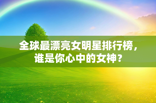 全球最漂亮女明星排行榜，谁是你心中的女神？