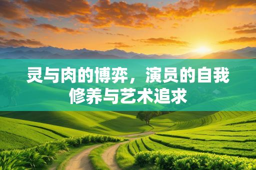 灵与肉的博弈，演员的自我修养与艺术追求