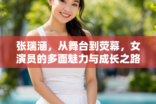 张瑞涵，从舞台到荧幕，女演员的多面魅力与成长之路