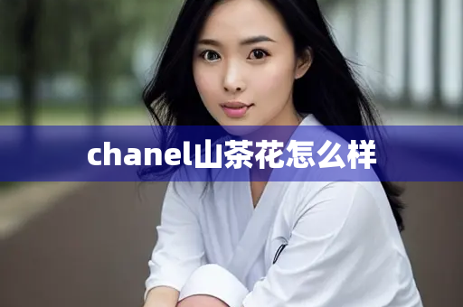 chanel山茶花怎么样