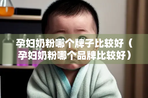 孕妇奶粉哪个牌子比较好（孕妇奶粉哪个品牌比较好）