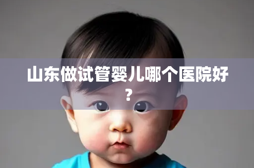 山东做试管婴儿哪个医院好？