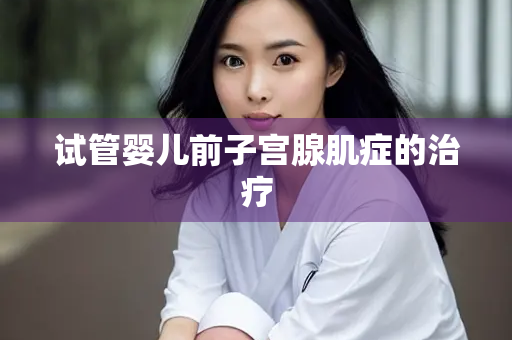 试管婴儿前子宫腺肌症的治疗