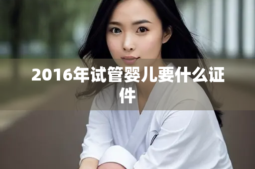 2016年试管婴儿要什么证件