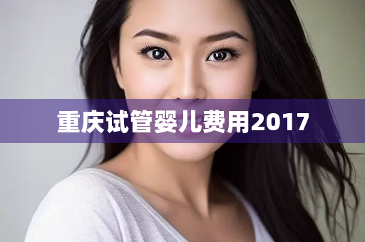 重庆试管婴儿费用2017