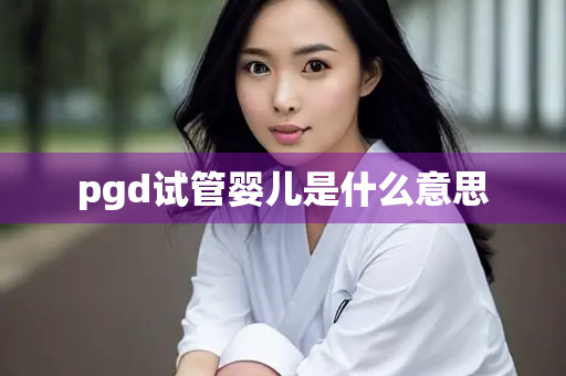 pgd试管婴儿是什么意思