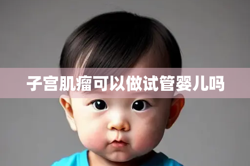 子宫肌瘤可以做试管婴儿吗