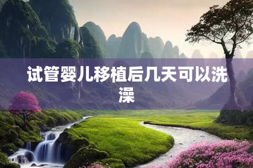 试管婴儿移植后几天可以洗澡