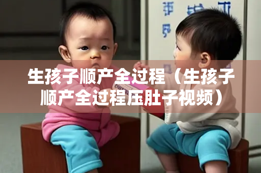 生孩子顺产全过程（生孩子顺产全过程压肚子视频）