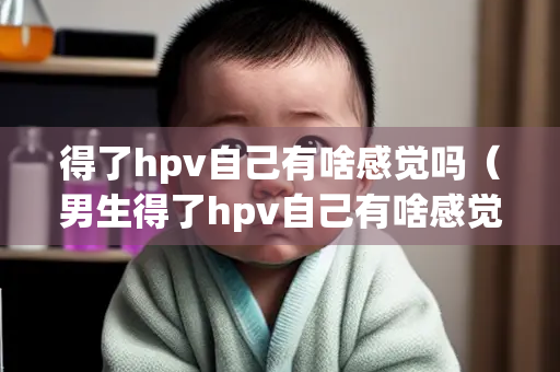 得了hpv自己有啥感觉吗（男生得了hpv自己有啥感觉吗）