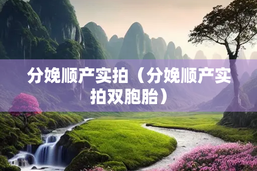 分娩顺产实拍（分娩顺产实拍双胞胎）