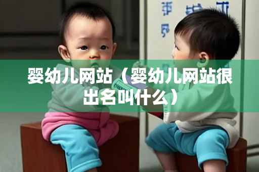 婴幼儿网站（婴幼儿网站很出名叫什么）